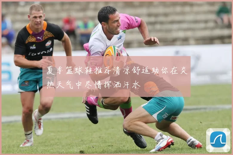 夏季篮球鞋推荐清凉舒适助你在炎热天气中尽情挥洒汗水
