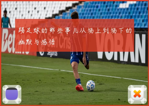 踢足球的那些事儿从场上到场下的幽默与感悟