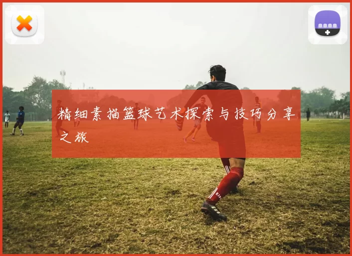 精细素描篮球艺术探索与技巧分享之旅