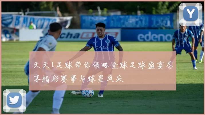 天天t足球带你领略全球足球盛宴尽享精彩赛事与球星风采