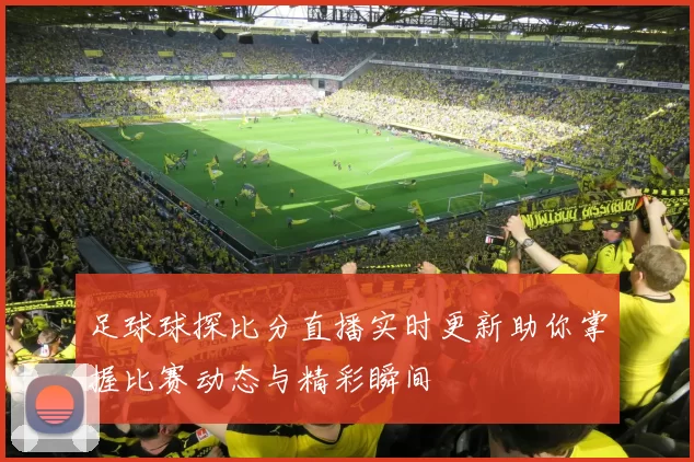 足球球探比分直播实时更新助你掌握比赛动态与精彩瞬间