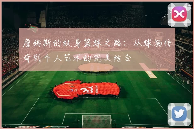 詹姆斯的纹身篮球之路：从球场传奇到个人艺术的完美结合