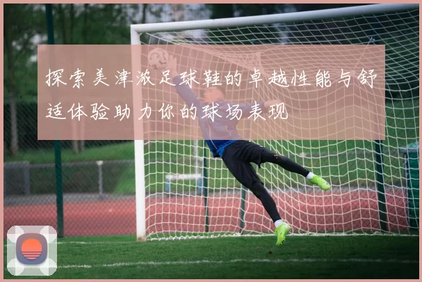 探索美津浓足球鞋的卓越性能与舒适体验助力你的球场表现