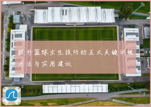 提升篮球女生技巧的五大关键训练方法与实用建议