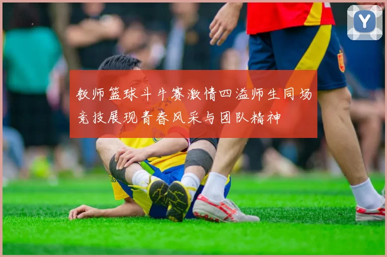 教师篮球斗牛赛激情四溢师生同场竞技展现青春风采与团队精神