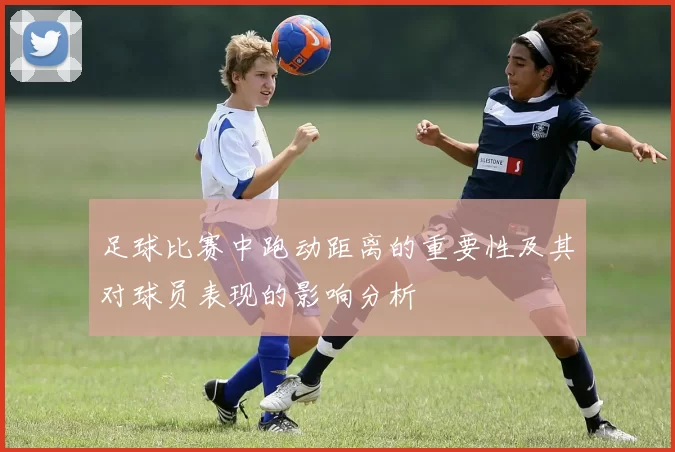足球比赛中跑动距离的重要性及其对球员表现的影响分析