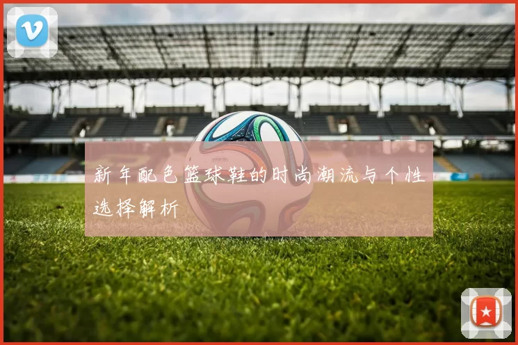 新年配色篮球鞋的时尚潮流与个性选择解析